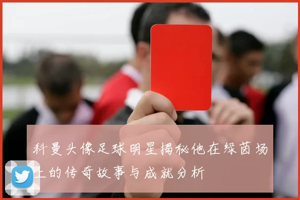 科曼头像足球明星揭秘他在绿茵场上的传奇故事与成就分析