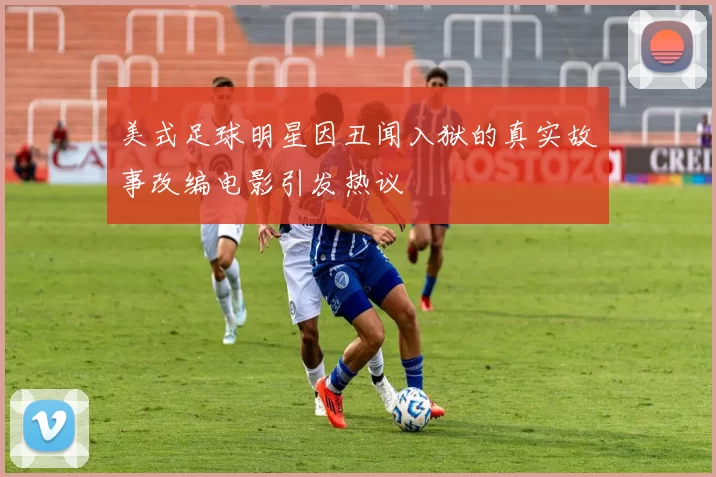美式足球明星因丑闻入狱的真实故事改编电影引发热议