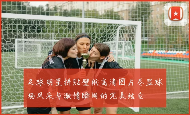 足球明星拼贴壁纸高清图片尽显球场风采与激情瞬间的完美结合