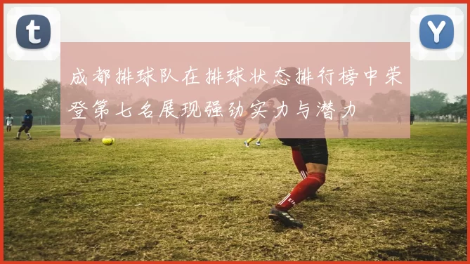 成都排球队在排球状态排行榜中荣登第七名展现强劲实力与潜力