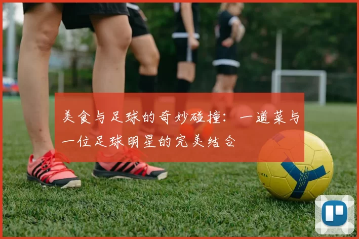 美食与足球的奇妙碰撞：一道菜与一位足球明星的完美结合