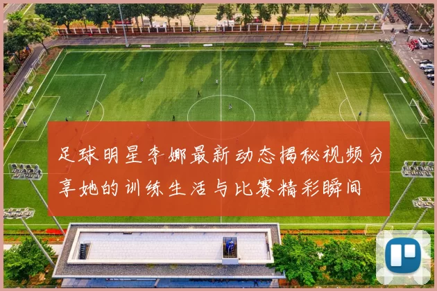 足球明星李娜最新动态揭秘视频分享她的训练生活与比赛精彩瞬间