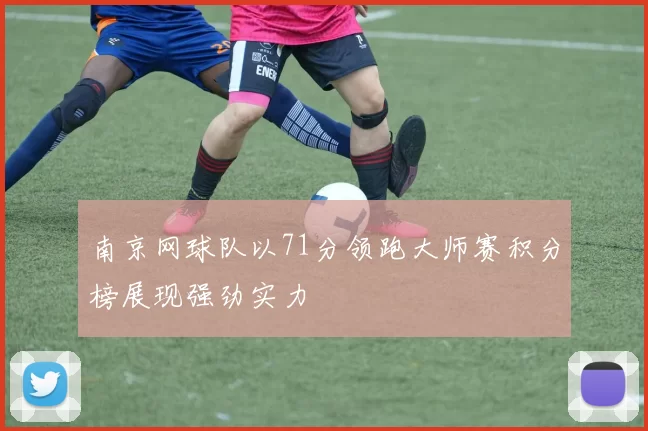 南京网球队以71分领跑大师赛积分榜展现强劲实力