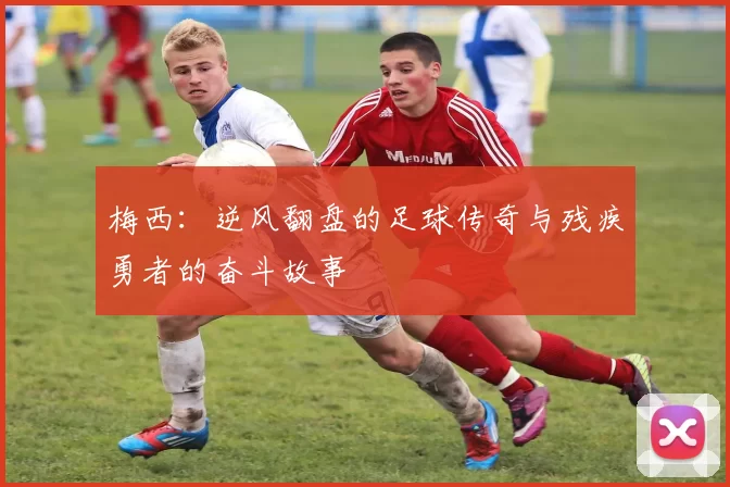 梅西：逆风翻盘的足球传奇与残疾勇者的奋斗故事