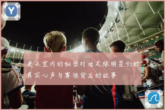 更衣室内的秘密对话足球明星们的真实心声与赛场背后的故事