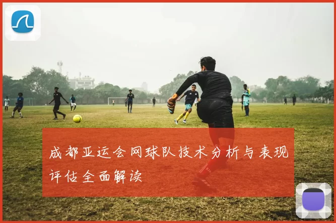 成都亚运会网球队技术分析与表现评估全面解读
