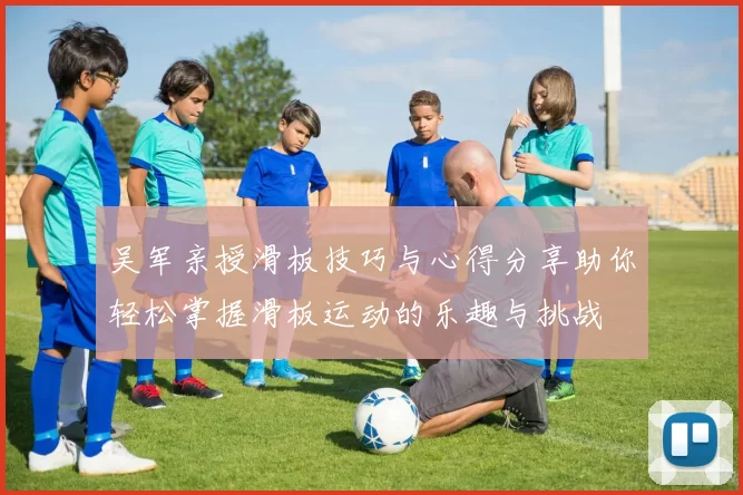 吴军亲授滑板技巧与心得分享助你轻松掌握滑板运动的乐趣与挑战