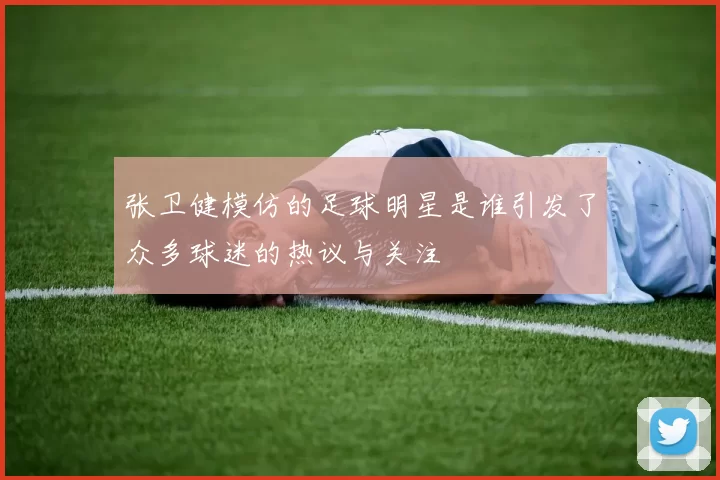张卫健模仿的足球明星是谁引发了众多球迷的热议与关注