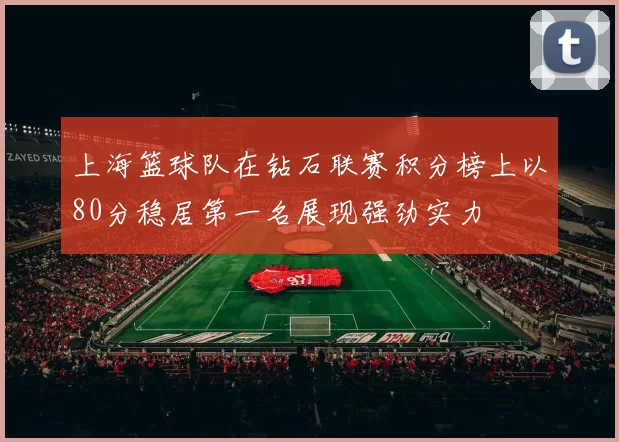 上海篮球队在钻石联赛积分榜上以80分稳居第一名展现强劲实力