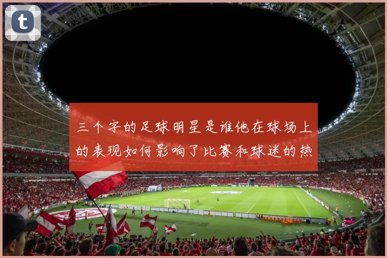 三个字的足球明星是谁他在球场上的表现如何影响了比赛和球迷的热情