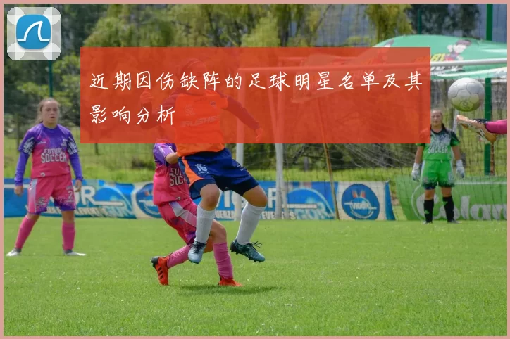近期因伤缺阵的足球明星名单及其影响分析