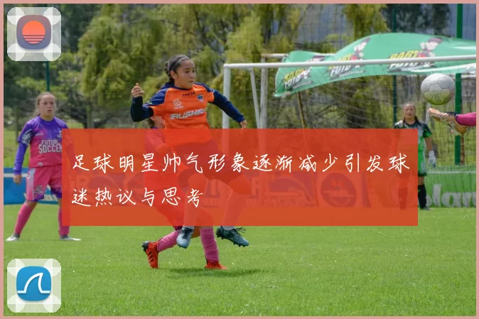 足球明星帅气形象逐渐减少引发球迷热议与思考