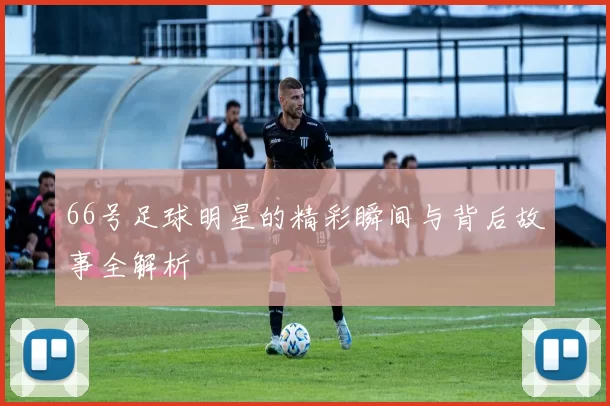 66号足球明星的精彩瞬间与背后故事全解析