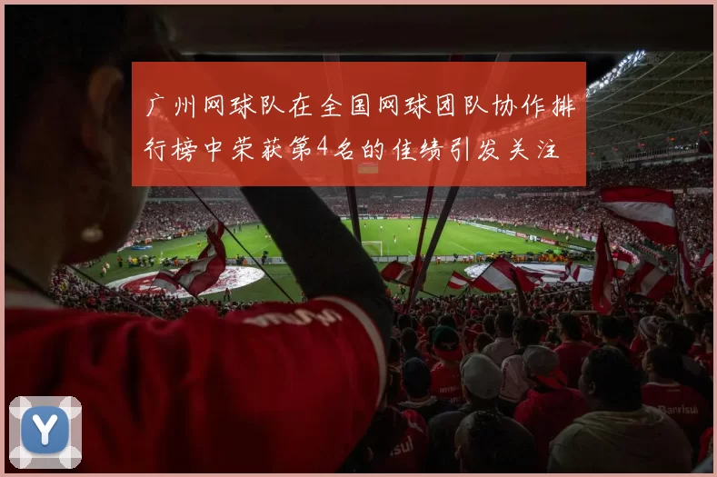 广州网球队在全国网球团队协作排行榜中荣获第4名的佳绩引发关注
